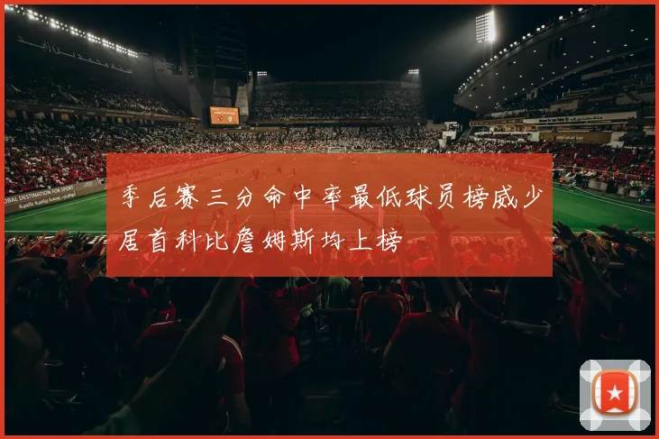 季后赛三分命中率最低球员榜威少居首科比詹姆斯均上榜