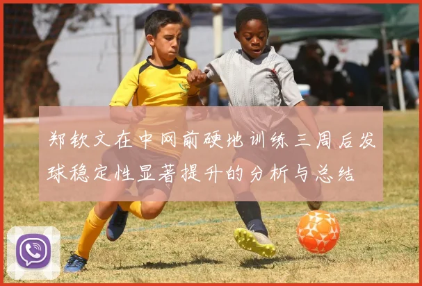 郑钦文在中网前硬地训练三周后发球稳定性显著提升的分析与总结