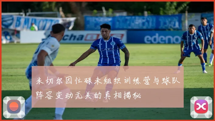 米切尔因忙碌未组织训练营与球队阵容变动无关的真相揭秘