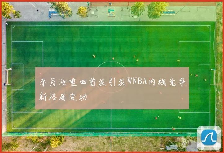李月汝重回首发引发WNBA内线竞争新格局变动