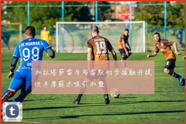 加拉塔萨雷与布雷默初步接触并提供丰厚薪水吸引加盟
