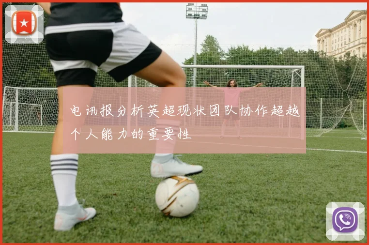 电讯报分析英超现状团队协作超越个人能力的重要性