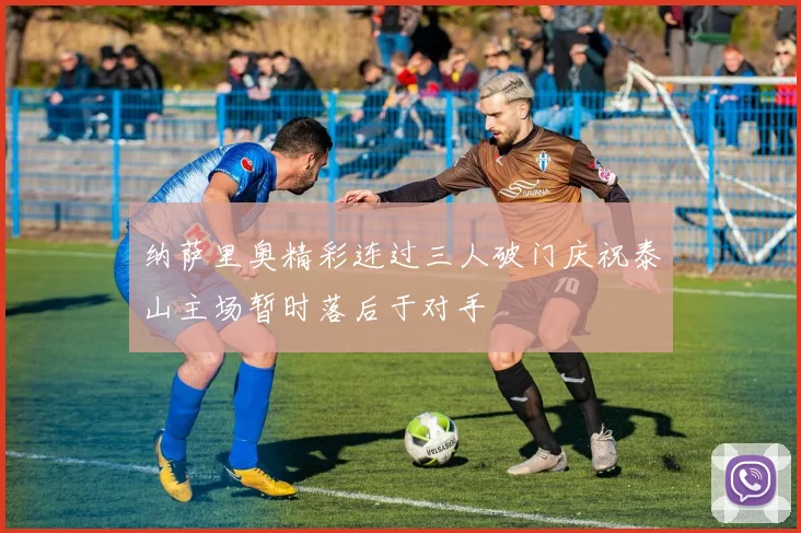 纳萨里奥精彩连过三人破门庆祝泰山主场暂时落后于对手