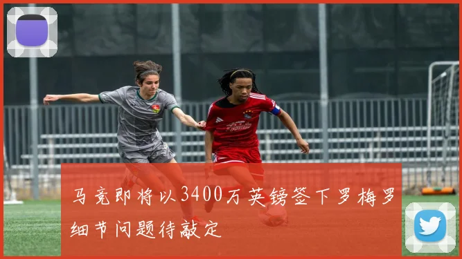 马竞即将以3400万英镑签下罗梅罗细节问题待敲定