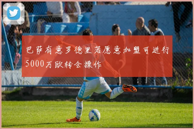 巴萨有意罗德里若愿意加盟可进行5000万欧转会操作