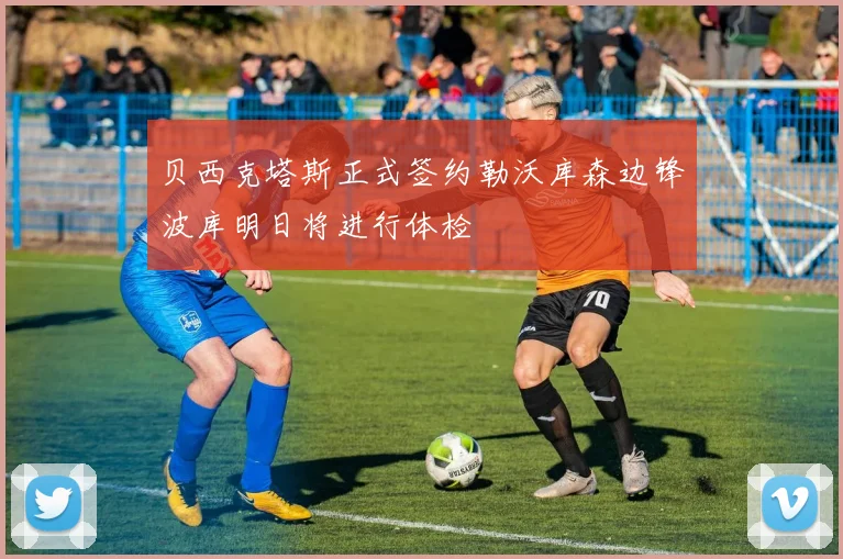 贝西克塔斯正式签约勒沃库森边锋波库明日将进行体检