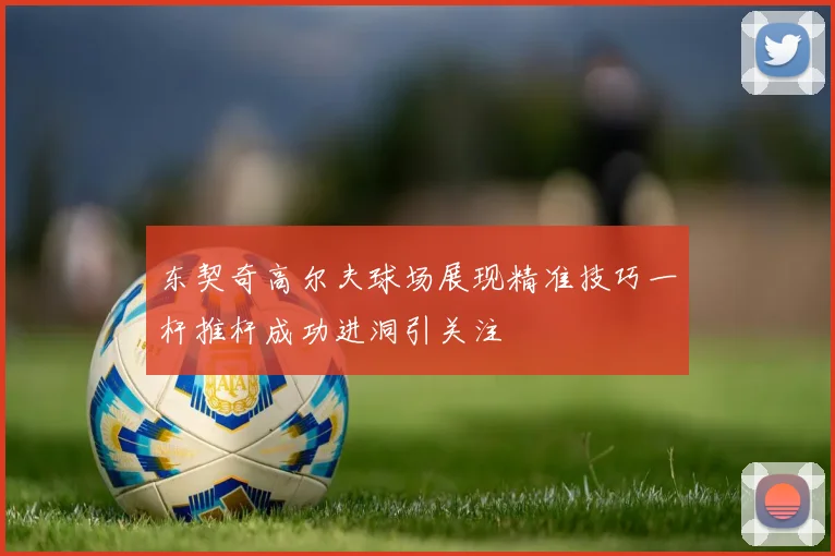 东契奇高尔夫球场展现精准技巧一杆推杆成功进洞引关注